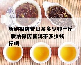 版纳探店普洱茶多少钱一斤-版纳探店普洱茶多少钱一斤啊