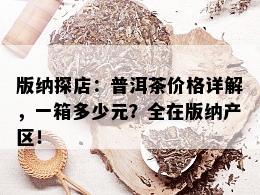 版纳探店：普洱茶价格详解，一箱多少元？全在版纳产区！