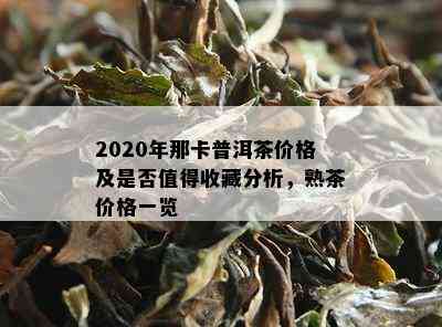 2020年那卡普洱茶价格及是否值得收藏分析，熟茶价格一览