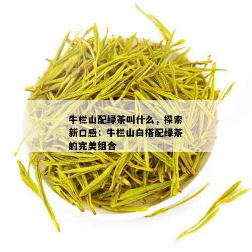 牛栏山配绿茶叫什么，探索新口感：牛栏山白搭配绿茶的完美组合