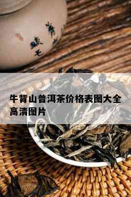 牛背山普洱茶价格表图大全高清图片