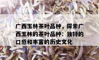 广西玉林茶叶品种，探索广西玉林的茶叶品种：独特的口感和丰富的历史文化