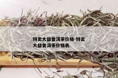 特卖大益普洱茶价格-特卖大益普洱茶价格表