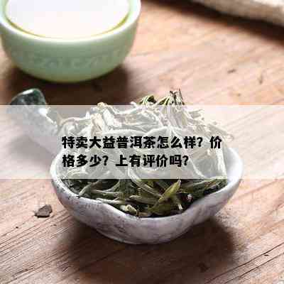 特卖大益普洱茶怎么样？价格多少？上有评价吗？