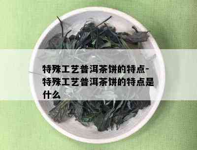 特殊工艺普洱茶饼的特点-特殊工艺普洱茶饼的特点是什么