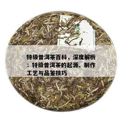 特级普洱茶百科，深度解析：特级普洱茶的起源、制作工艺与品鉴技巧