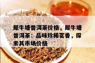 犀牛塘普洱茶价格，犀牛塘普洱茶：品味珍稀茗香，探索其市场价格