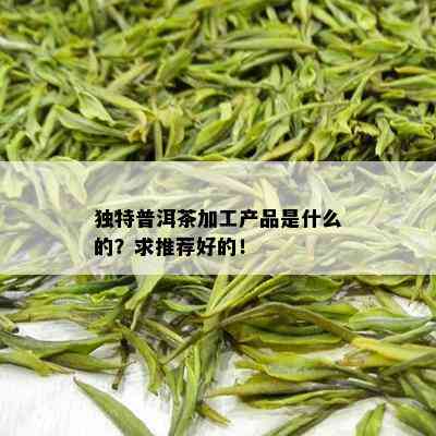 独特普洱茶加工产品是什么的？求推荐好的！