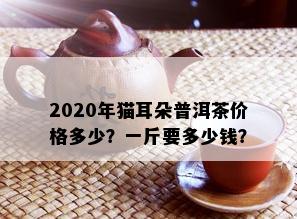 2020年猫耳朵普洱茶价格多少？一斤要多少钱？