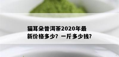 猫耳朵普洱茶2020年最新价格多少？一斤多少钱？