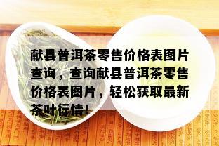 献县普洱茶零售价格表图片查询，查询献县普洱茶零售价格表图片，轻松获取最新茶叶行情！