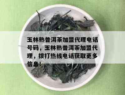 玉林熟普洱茶加盟代理电话号码，玉林熟普洱茶加盟代理，拨打热线电话获取更多信息！