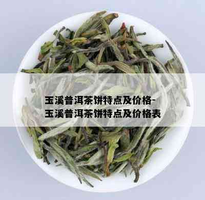 玉溪普洱茶饼特点及价格-玉溪普洱茶饼特点及价格表