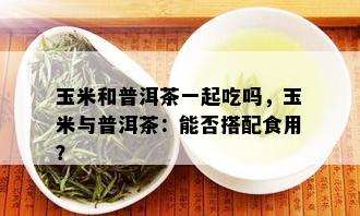 玉米和普洱茶一起吃吗，玉米与普洱茶：能否搭配食用？