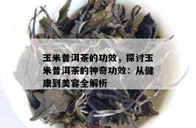 玉米普洱茶的功效，探讨玉米普洱茶的神奇功效：从健康到美容全解析