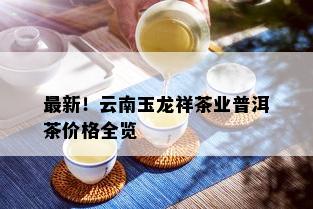 最新！云南玉龙祥茶业普洱茶价格全览