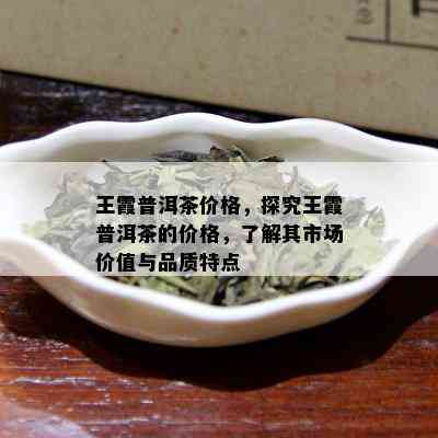 王霞普洱茶价格，探究王霞普洱茶的价格，了解其市场价值与品质特点