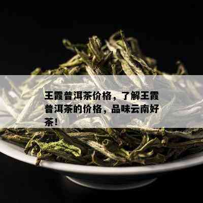 王霞普洱茶价格，了解王霞普洱茶的价格，品味云南好茶！