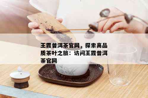 王霞普洱茶官网，探索高品质茶叶之旅：访问王霞普洱茶官网