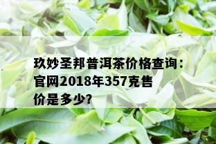 玖妙圣邦普洱茶价格查询：官网2018年357克售价是多少？