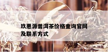 玖惠源普洱茶价格查询官网及联系方式