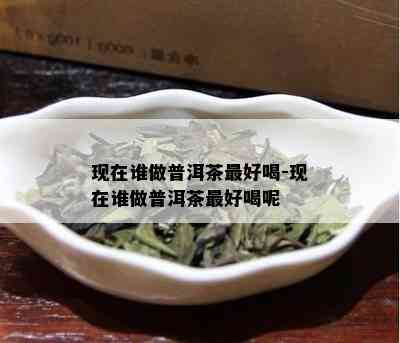 现在谁做普洱茶更好喝-现在谁做普洱茶更好喝呢