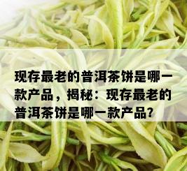 现存最老的普洱茶饼是哪一款产品，揭秘：现存最老的普洱茶饼是哪一款产品？