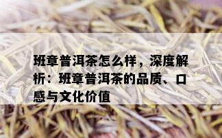 班章普洱茶怎么样，深度解析：班章普洱茶的品质、口感与文化价值