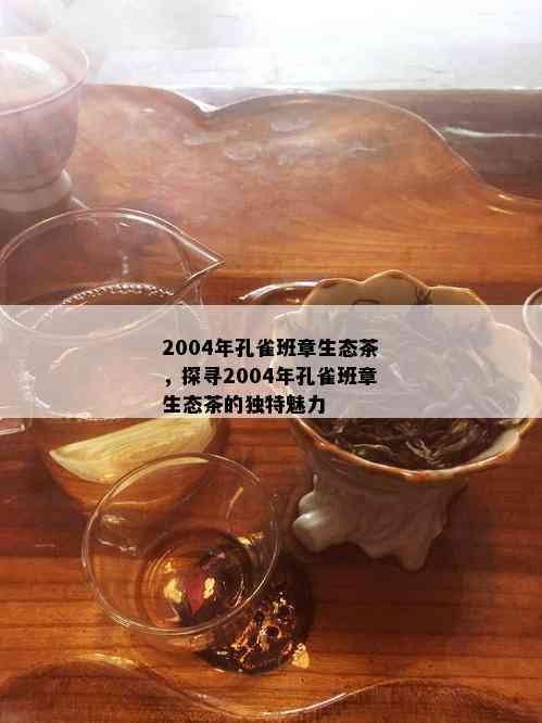 2004年孔雀班章生态茶，探寻2004年孔雀班章生态茶的独特魅力