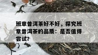 班章普洱茶好不好，探究班章普洱茶的品质：是否值得尝试？