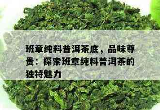 班章纯料普洱茶底，品味尊贵：探索班章纯料普洱茶的独特魅力