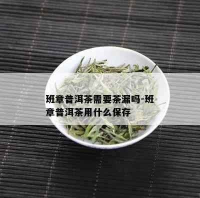 班章普洱茶需要茶漏吗-班章普洱茶用什么保存