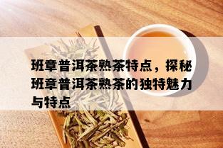 班章普洱茶熟茶特点，探秘班章普洱茶熟茶的独特魅力与特点