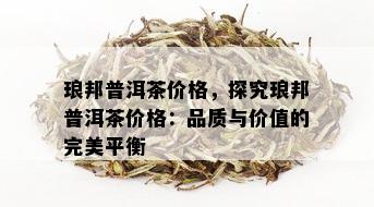 琅邦普洱茶价格，探究琅邦普洱茶价格：品质与价值的完美平衡