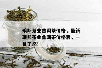 琅邦茶业普洱茶价格，最新琅邦茶业普洱茶价格表，一目了然！