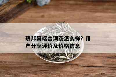 琅邦高端普洱茶怎么样？用户分享评价及价格信息