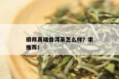 琅邦高端普洱茶怎么样？求推荐！