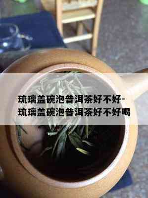 琉璃盖碗泡普洱茶好不好-琉璃盖碗泡普洱茶好不好喝