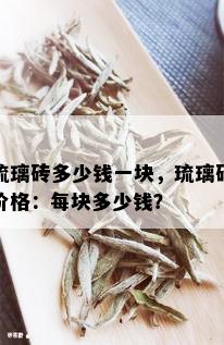 琉璃砖多少钱一块，琉璃砖价格：每块多少钱？