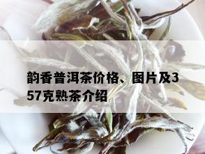 韵香普洱茶价格、图片及357克熟茶介绍