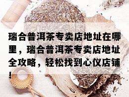 瑞合普洱茶专卖店地址在哪里，瑞合普洱茶专卖店地址全攻略，轻松找到心仪店铺！