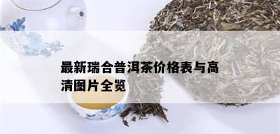 最新瑞合普洱茶价格表与高清图片全览