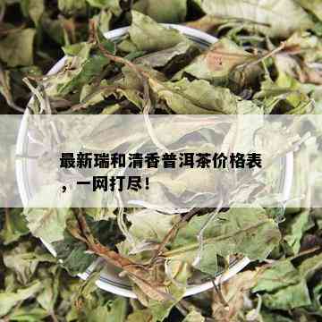 最新瑞和清香普洱茶价格表，一网打尽！