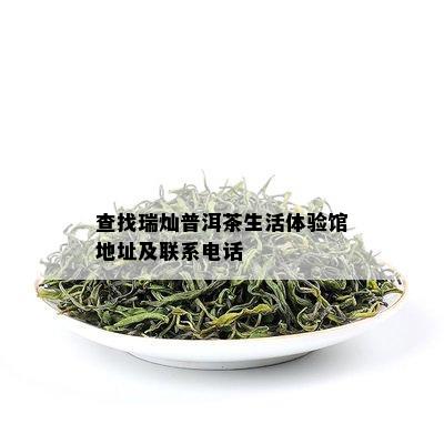 查找瑞灿普洱茶生活体验馆地址及联系电话