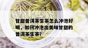 甘甜普洱茶生茶怎么冲泡好喝，如何冲泡出美味甘甜的普洱茶生茶？