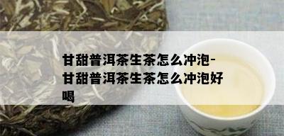 甘甜普洱茶生茶怎么冲泡-甘甜普洱茶生茶怎么冲泡好喝