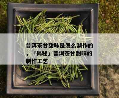 普洱茶甘甜味是怎么制作的，「揭秘」普洱茶甘甜味的制作工艺