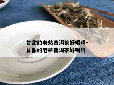 甘甜的老熟普洱茶好喝吗-甘甜的老熟普洱茶好喝吗