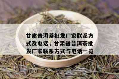 甘肃普洱茶批发厂家联系方式及电话，甘肃省普洱茶批发厂家联系方式与电话一览