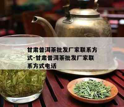 甘肃普洱茶批发厂家联系方式-甘肃普洱茶批发厂家联系方式电话